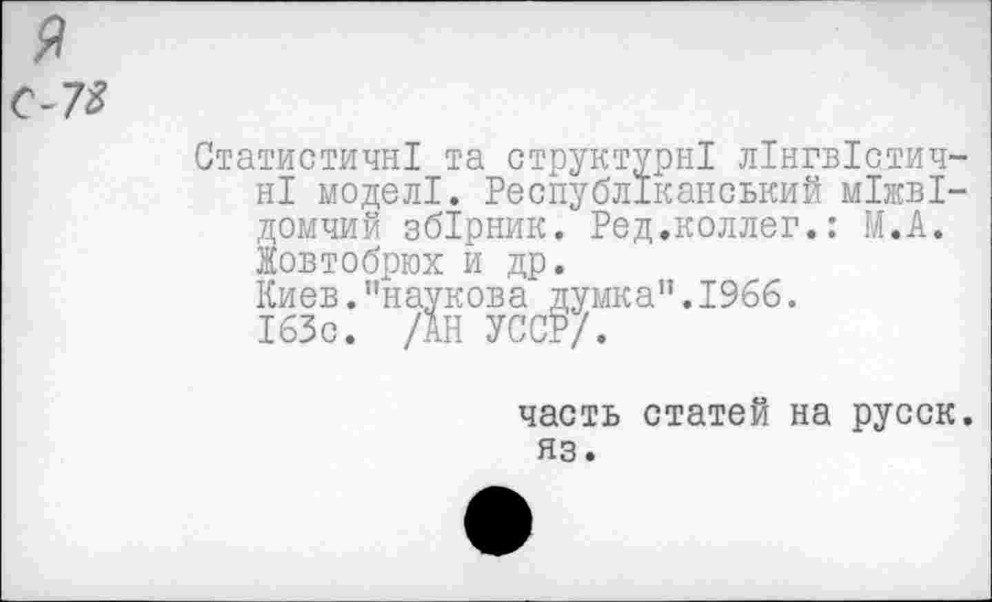 ﻿С-73
Статистичн! та структуры! л!нгв!стич-н! модел!. Республ1канський м!жв!-домчий зб!рник. Ред.коллег.: М.А. Жовтобрюх и др. Киев.”наукова думка".1966. 163с. /АН УССР/.
часть статей на русск. яз.